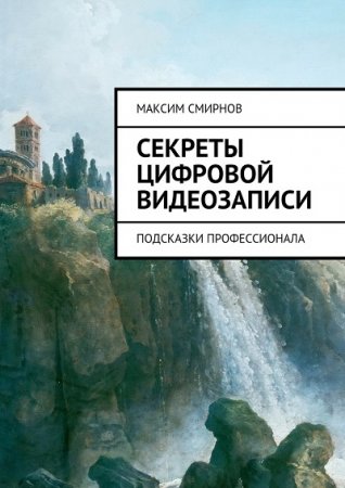 Обложка к Максим Смирнов. Секреты цифровой видеозаписи. Подсказки профессионала (2017)
