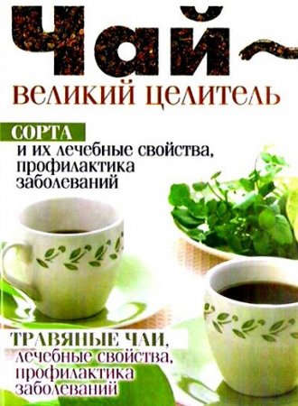 Обложка к Чай – великий целитель. Сорта и их лечебные свойства, профилактика заболеваний
