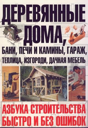 Обложка к Деревянные дома, бани, печи и камины, гараж, теплица, изгороди, дачная мебель